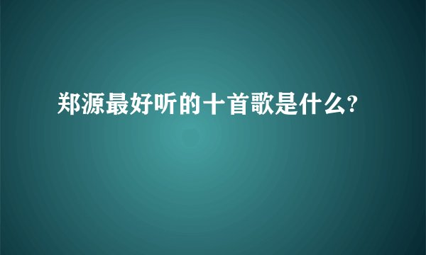 郑源最好听的十首歌是什么?