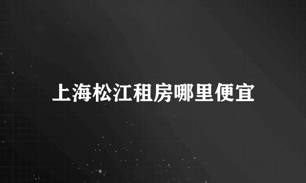 上海松江租房哪里便宜