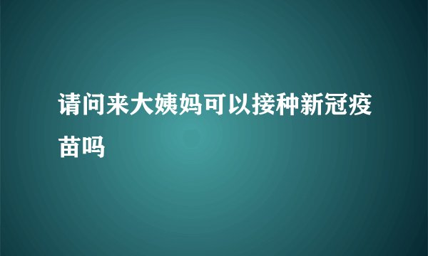 请问来大姨妈可以接种新冠疫苗吗
