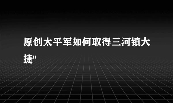 原创太平军如何取得三河镇大捷