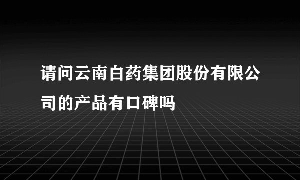 请问云南白药集团股份有限公司的产品有口碑吗