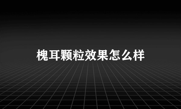槐耳颗粒效果怎么样