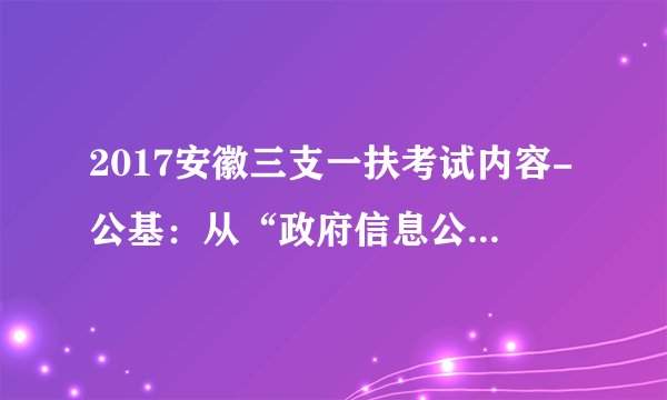 2017安徽三支一扶考试内容-公基：从“政府信息公开”看“行政监督”