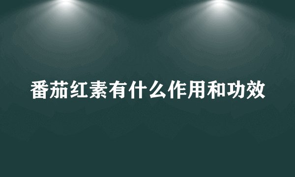 番茄红素有什么作用和功效
