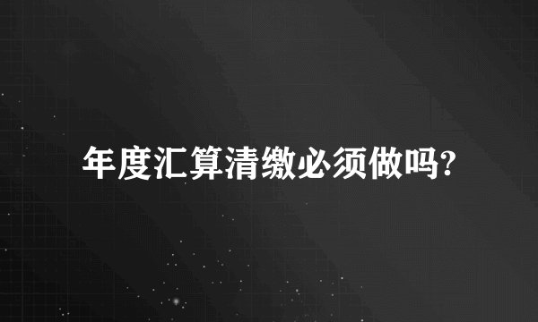 年度汇算清缴必须做吗?