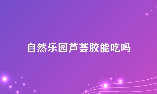 自然乐园芦荟胶能吃吗