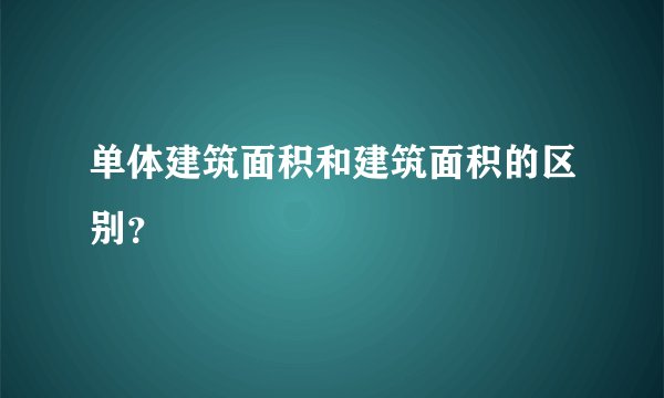 单体建筑面积和建筑面积的区别？