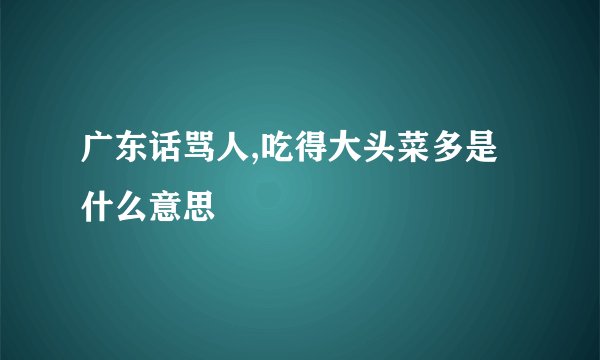 广东话骂人,吃得大头菜多是什么意思