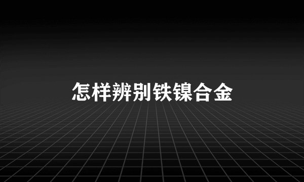 怎样辨别铁镍合金