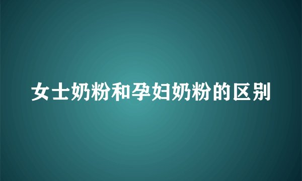 女士奶粉和孕妇奶粉的区别