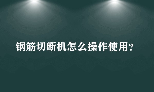 钢筋切断机怎么操作使用？