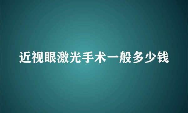 近视眼激光手术一般多少钱