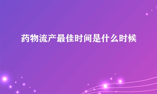 药物流产最佳时间是什么时候