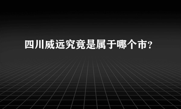 四川威远究竟是属于哪个市?