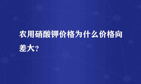 农用硝酸钾价格为什么价格向差大？