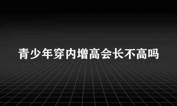 青少年穿内增高会长不高吗