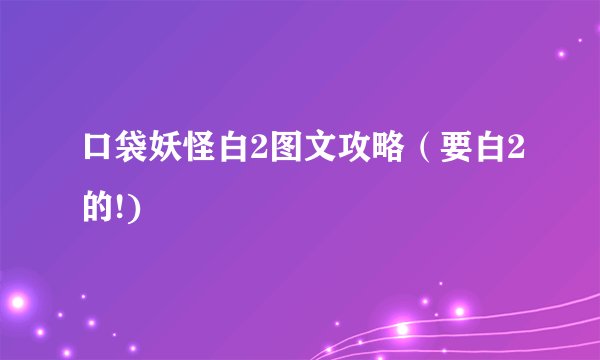 口袋妖怪白2图文攻略（要白2的!)