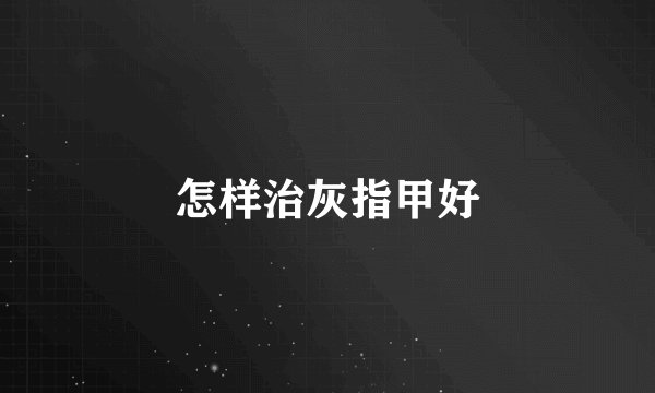 怎样治灰指甲好