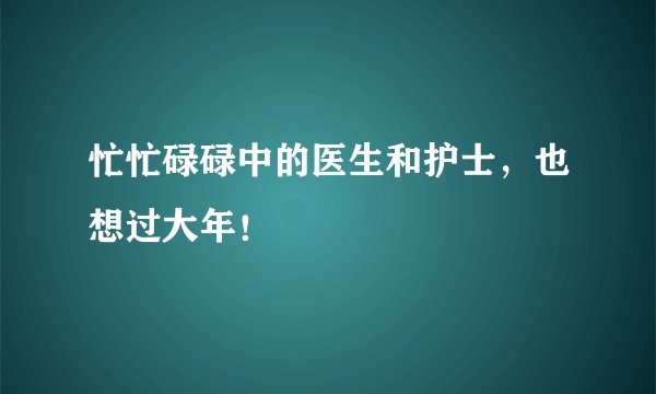 忙忙碌碌中的医生和护士，也想过大年！
