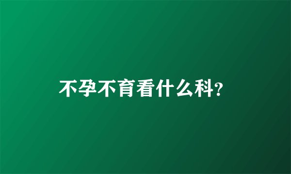 不孕不育看什么科？