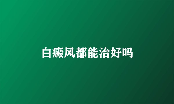 白癜风都能治好吗