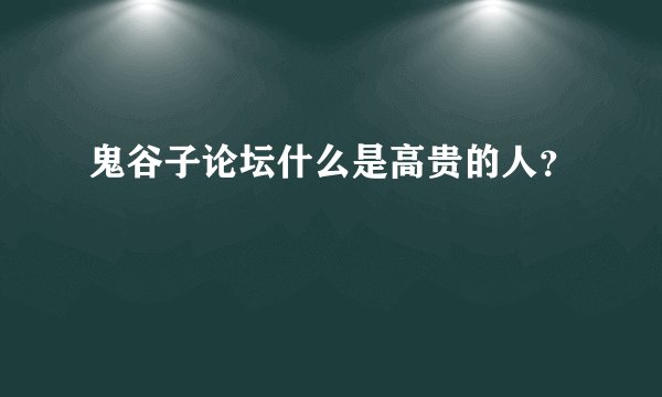 鬼谷子论坛什么是高贵的人？
