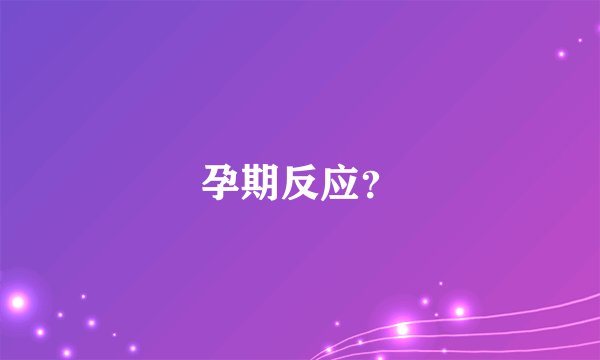 孕期反应？