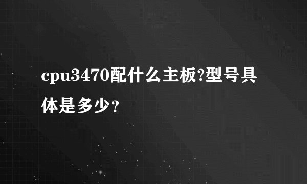 cpu3470配什么主板?型号具体是多少？