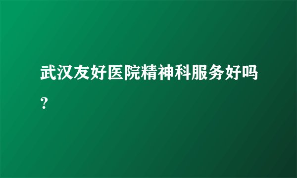 武汉友好医院精神科服务好吗？