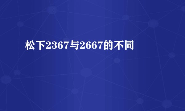 松下2367与2667的不同