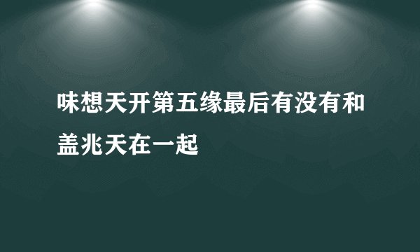味想天开第五缘最后有没有和盖兆天在一起