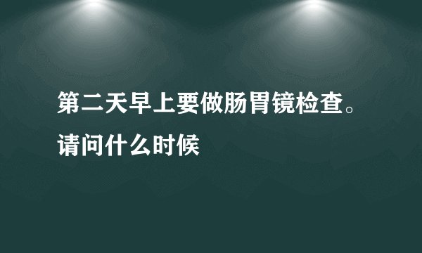 第二天早上要做肠胃镜检查。请问什么时候