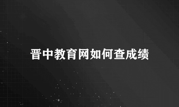 晋中教育网如何查成绩