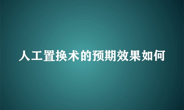 人工置换术的预期效果如何