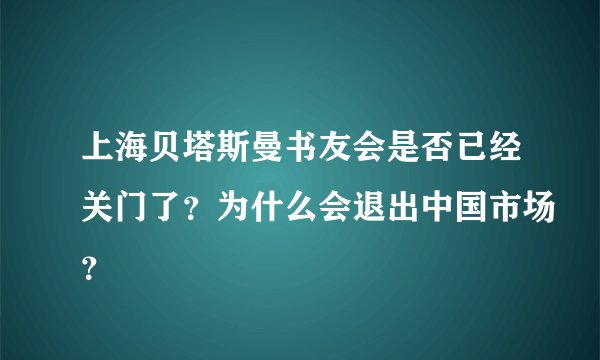 上海贝塔斯曼书友会是否已经关门了?为什么会退出中国市场?
