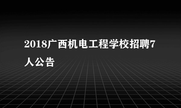 2018广西机电工程学校招聘7人公告