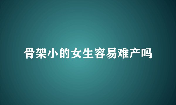骨架小的女生容易难产吗