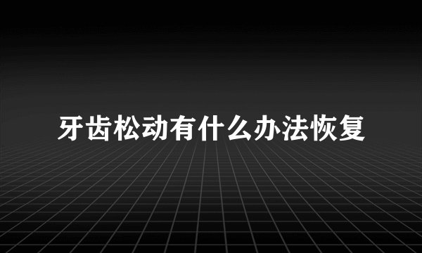 牙齿松动有什么办法恢复