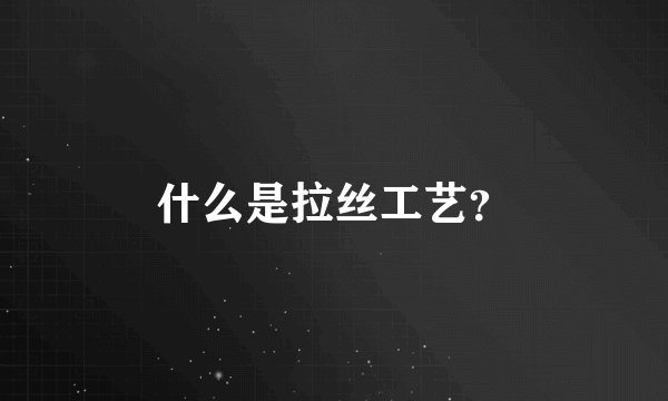 什么是拉丝工艺?