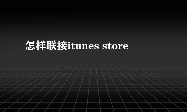 怎样联接itunes store