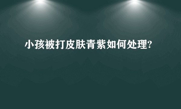 小孩被打皮肤青紫如何处理?