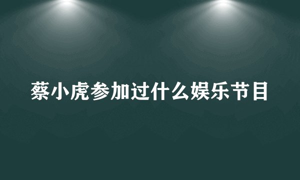 蔡小虎参加过什么娱乐节目