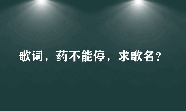 歌词,药不能停,求歌名?