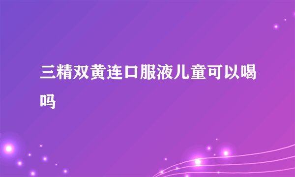 三精双黄连口服液儿童可以喝吗