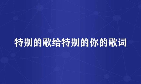 特别的歌给特别的你的歌词