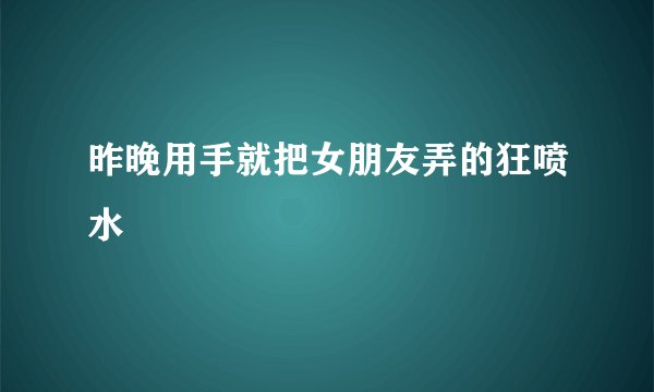 昨晚用手就把女朋友弄的狂喷水