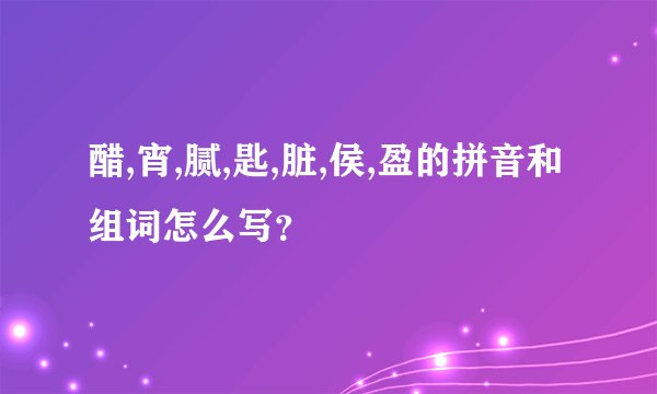 醋,宵,腻,匙,脏,侯,盈的拼音和组词怎么写？