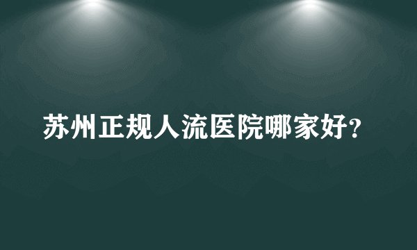苏州正规人流医院哪家好？