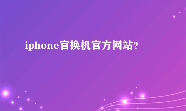 iphone官换机官方网站？