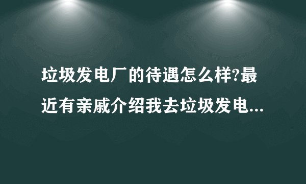 垃圾发电厂的待遇怎么样?最近有亲戚介绍我去垃圾发电厂工作，想了解里面的待遇还有对身体有没有影响?知